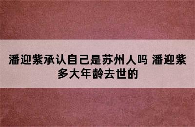 潘迎紫承认自己是苏州人吗 潘迎紫多大年龄去世的